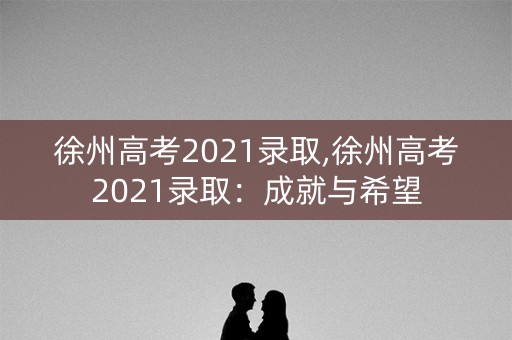 徐州高考2021录取,徐州高考2021录取：成就与希望