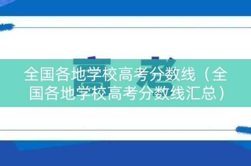 全国各地学校高考分数线（全国各地学校高考分数线汇总）