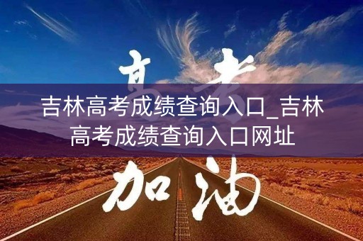 吉林高考成绩查询入口_吉林高考成绩查询入口网址