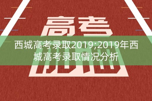 西城高考录取2019;2019年西城高考录取情况分析