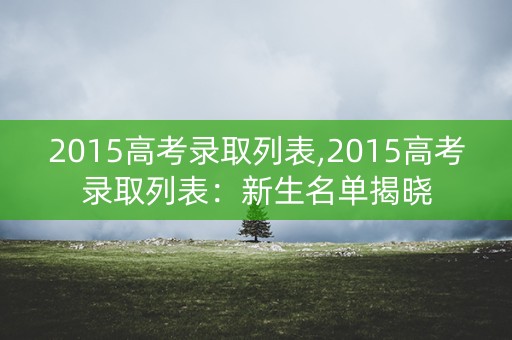 2015高考录取列表,2015高考录取列表：新生名单揭晓