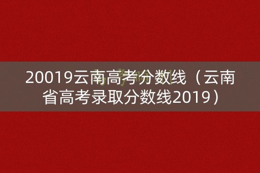 20019云南高考分数线(云南省高考录取分数线2019) 20019云南高考分数线(云南省高考录取分数线2019)