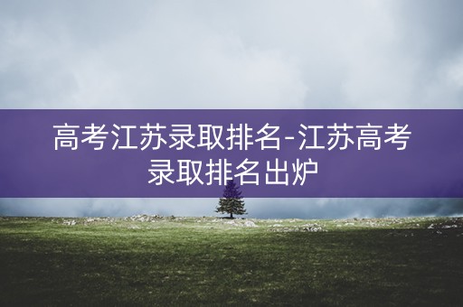 高考江苏录取排名-江苏高考录取排名出炉