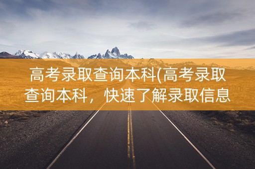 高考录取查询本科(高考录取查询本科，快速了解录取信息)