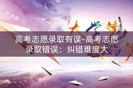 高考志愿录取有误-高考志愿录取错误:纠错难度大 高考志愿录取有误-高考志愿录取错误:纠错难度大