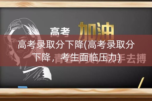 高考录取分下降(高考录取分下降，考生面临压力)