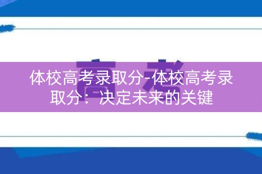 体校高考录取分-体校高考录取分：决定未来的关键