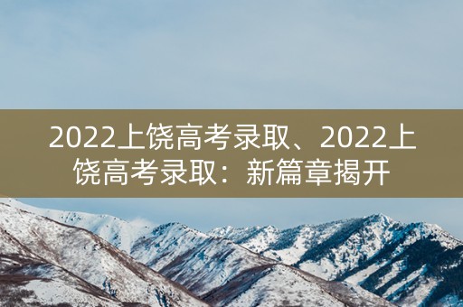 2022上饶高考录取、2022上饶高考录取:新篇章揭开 2022上饶高考录取、2022上饶高考录取:新篇章揭开