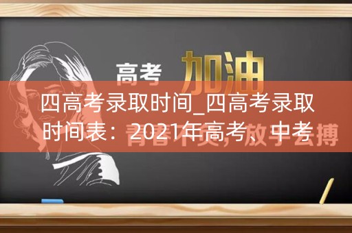 四高考录取时间_四高考录取时间表：2021年高考、中考、小升初、硕士研究生考试时间汇总