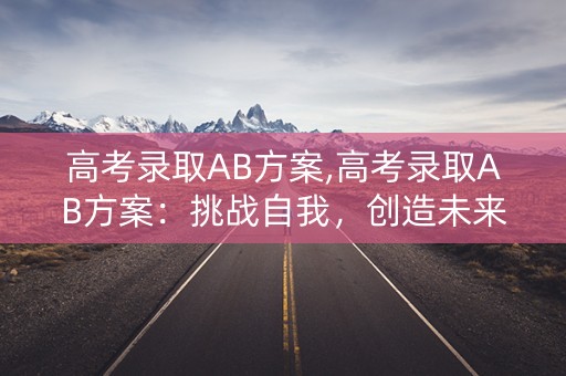 高考录取AB方案,高考录取AB方案：挑战自我，创造未来