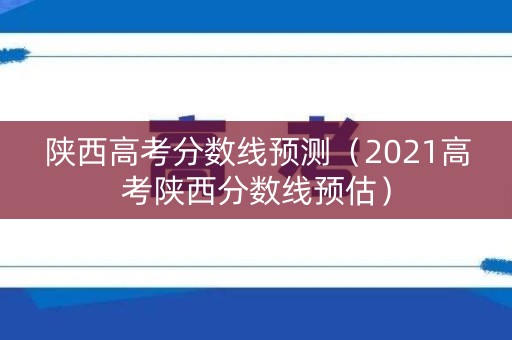 陕西高考分数线预测（2021高考陕西分数线预估）