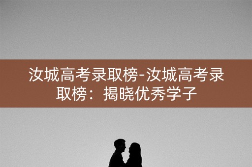 汝城高考录取榜-汝城高考录取榜：揭晓优秀学子