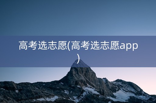 高考选志愿(高考选志愿app)