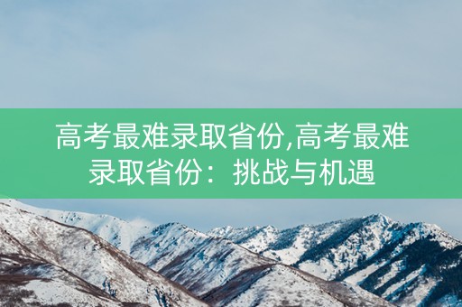 高考最难录取省份,高考最难录取省份:挑战与机遇 高考最难录取省份,高考最难录取省份:挑战与机遇