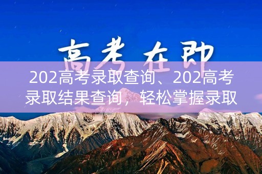 202高考录取查询、202高考录取结果查询，轻松掌握录取信息
