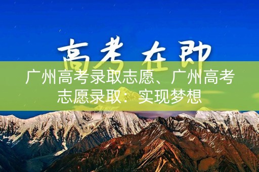 广州高考录取志愿、广州高考志愿录取：实现梦想