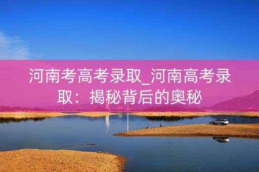 河南考高考录取_河南高考录取:揭秘背后的奥秘 河南考高考录取_河南高考录取:揭秘背后的奥秘