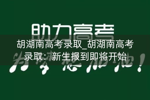 胡湖南高考录取_胡湖南高考录取：新生报到即将开始