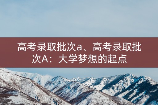 高考录取批次a、高考录取批次A:大学梦想的起点 高考录取批次a、高考录取批次A:大学梦想的起点