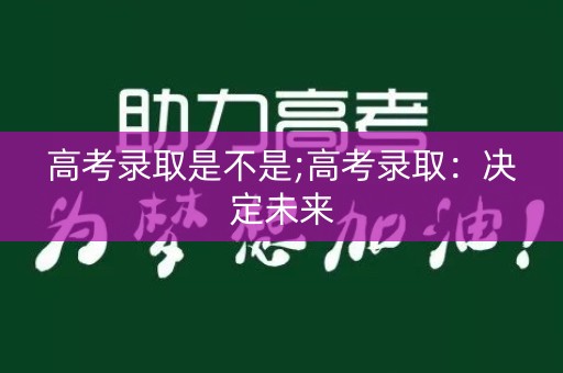 高考录取是不是;高考录取：决定未来