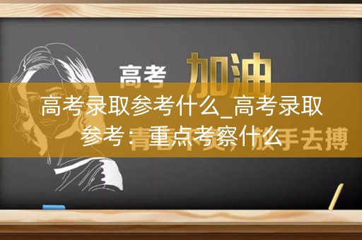 高考录取参考什么_高考录取参考：重点考察什么