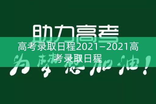 高考录取日程2021—2021高考录取日程
