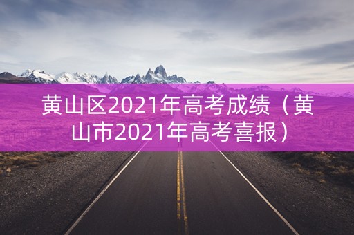 黄山区2021年高考成绩(黄山市2021年高考喜报) 黄山区2021年高考成绩(黄山市2021年高考喜报)