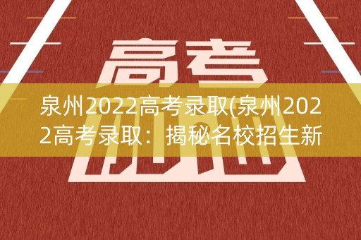 泉州2022高考录取(泉州2022高考录取:揭秘名校招生新变化) 泉州2022高考录取(泉州2022高考录取:揭秘名校招生新变化)