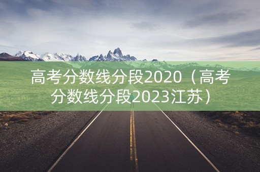 高考分数线分段2020（高考分数线分段2023江苏）