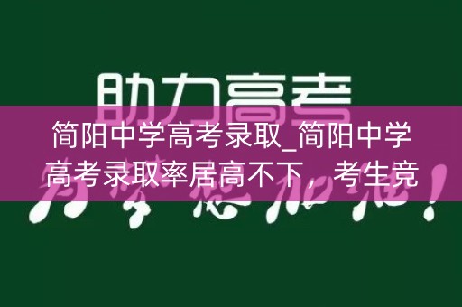 简阳中学高考录取_简阳中学高考录取率居高不下，考生竞争激烈