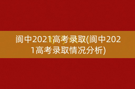阆中2021高考录取(阆中2021高考录取情况分析) 阆中2021高考录取(阆中2021高考录取情况分析)