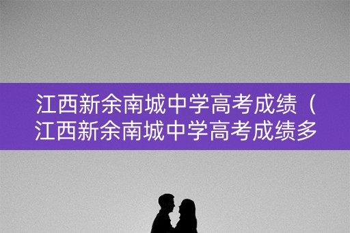 江西新余南城中学高考成绩（江西新余南城中学高考成绩多少）