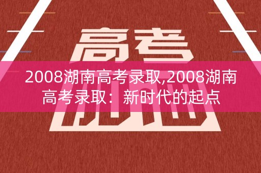 2008湖南高考录取,2008湖南高考录取：新时代的起点