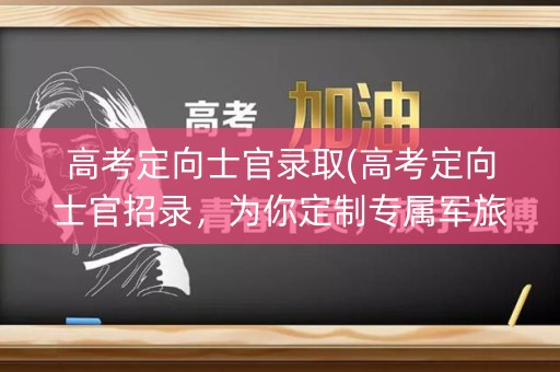 高考定向士官录取(高考定向士官招录,为你定制专属军旅梦想) 高考定向士官录取(高考定向士官招录,为你定制专属军旅梦想)