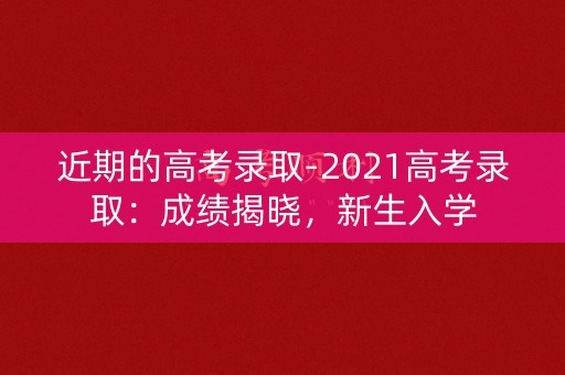 近期的高考录取-2021高考录取：成绩揭晓，新生入学