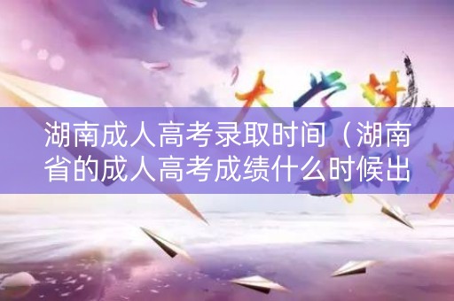 湖南成人高考录取时间(湖南省的成人高考成绩什么时候出来) 湖南成人高考录取时间(湖南省的成人高考成绩什么时候出来)