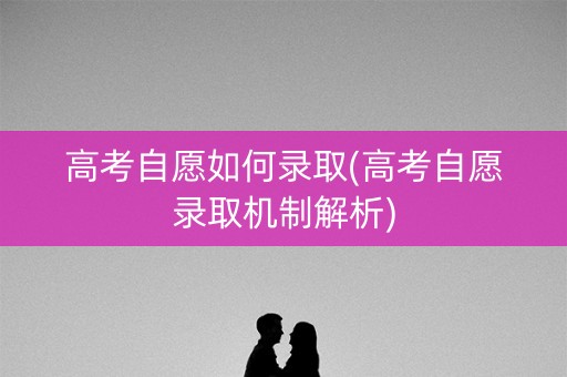 高考自愿如何录取(高考自愿录取机制解析) 高考自愿如何录取(高考自愿录取机制解析)
