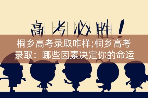 桐乡高考录取咋样;桐乡高考录取：哪些因素决定你的命运？