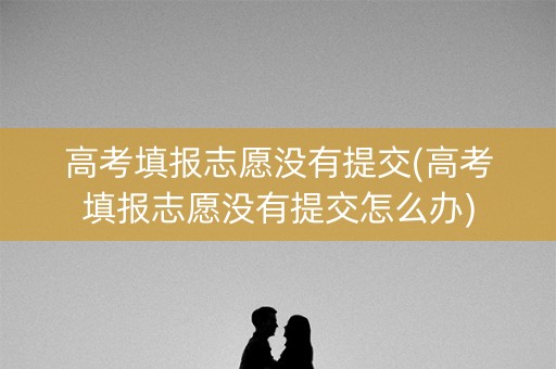 高考填报志愿没有提交(高考填报志愿没有提交怎么办) 高考填报志愿没有提交(高考填报志愿没有提交怎么办)