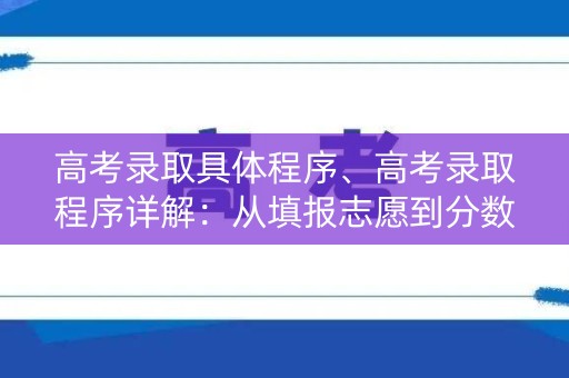 高考录取具体程序、高考录取程序详解:从填报志愿到分数线,全方位解析录取过程 高考录取具体程序、高考录取程序详解:从填报志愿到分数线,全方位解析录取过程