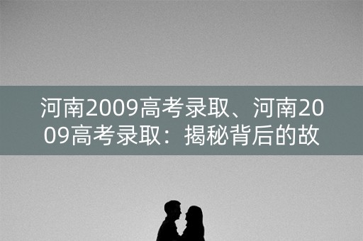 河南2009高考录取、河南2009高考录取:揭秘背后的故事 河南2009高考录取、河南2009高考录取:揭秘背后的故事