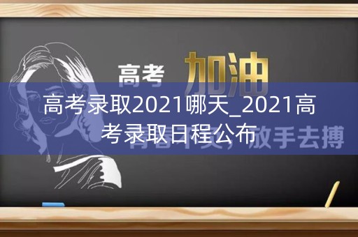 高考录取2021哪天_2021高考录取日程公布 高考录取2021哪天_2021高考录取日程公布