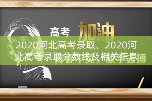 2020河北高考录取、2020河北高考录取分数线及相关信息汇总 2020河北高考录取、2020河北高考录取分数线及相关信息汇总