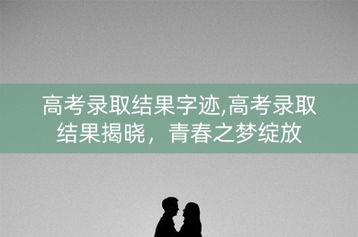 高考录取结果字迹,高考录取结果揭晓,青春之梦绽放 高考录取结果字迹,高考录取结果揭晓,青春之梦绽放