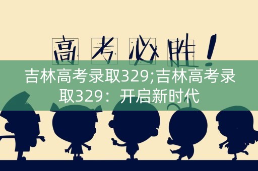 吉林高考录取329;吉林高考录取329：开启新时代