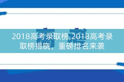 2018高考录取榜,2018高考录取榜揭晓，重磅排名来袭