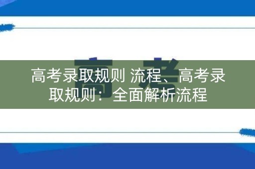 高考录取规则 流程、高考录取规则：全面解析流程