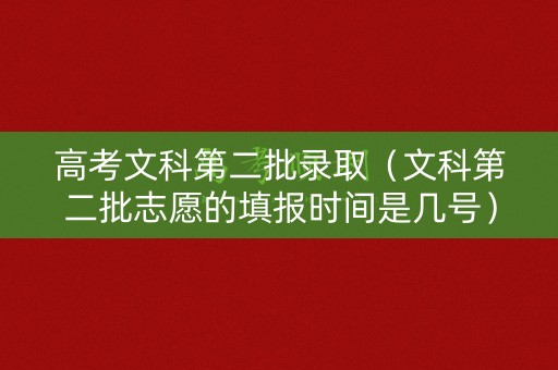 高考文科第二批录取（文科第二批志愿的填报时间是几号）