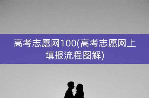 高考志愿网100(高考志愿网上填报流程图解) 高考志愿网100(高考志愿网上填报流程图解)