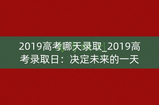 2019高考哪天录取_2019高考录取日：决定未来的一天